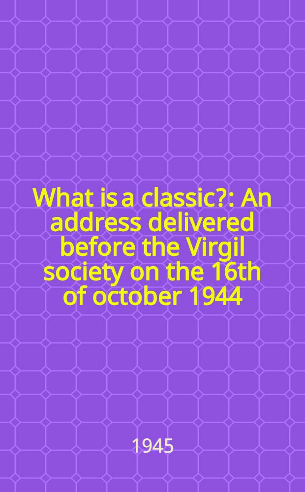 What is a classic? : An address delivered before the Virgil society on the 16th of october 1944