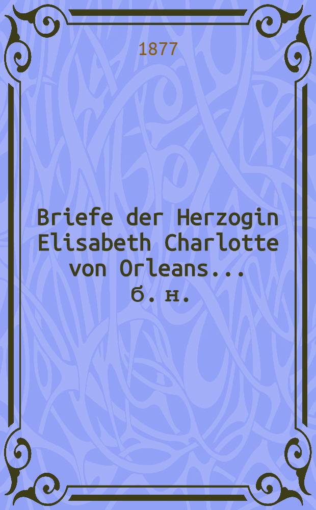 Briefe der Herzogin Elisabeth Charlotte von Orleans ... [б. н.] : ... aus dem Jahre 1719