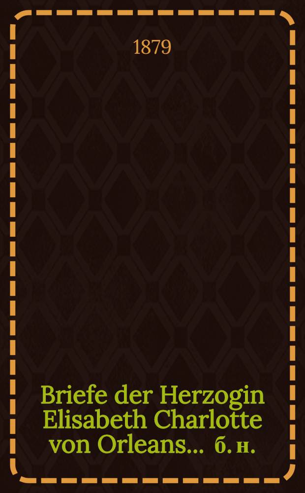 Briefe der Herzogin Elisabeth Charlotte von Orleans ... [б. н.] : ... aus dem Jahre 1720