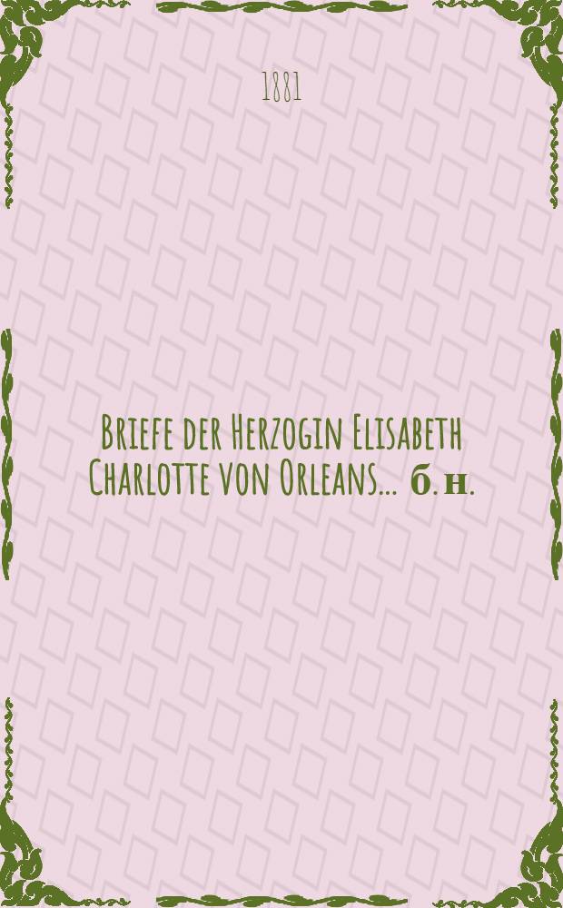 Briefe der Herzogin Elisabeth Charlotte von Orleans ... [б. н.] : ... aus den Jahren 1721 und 1722