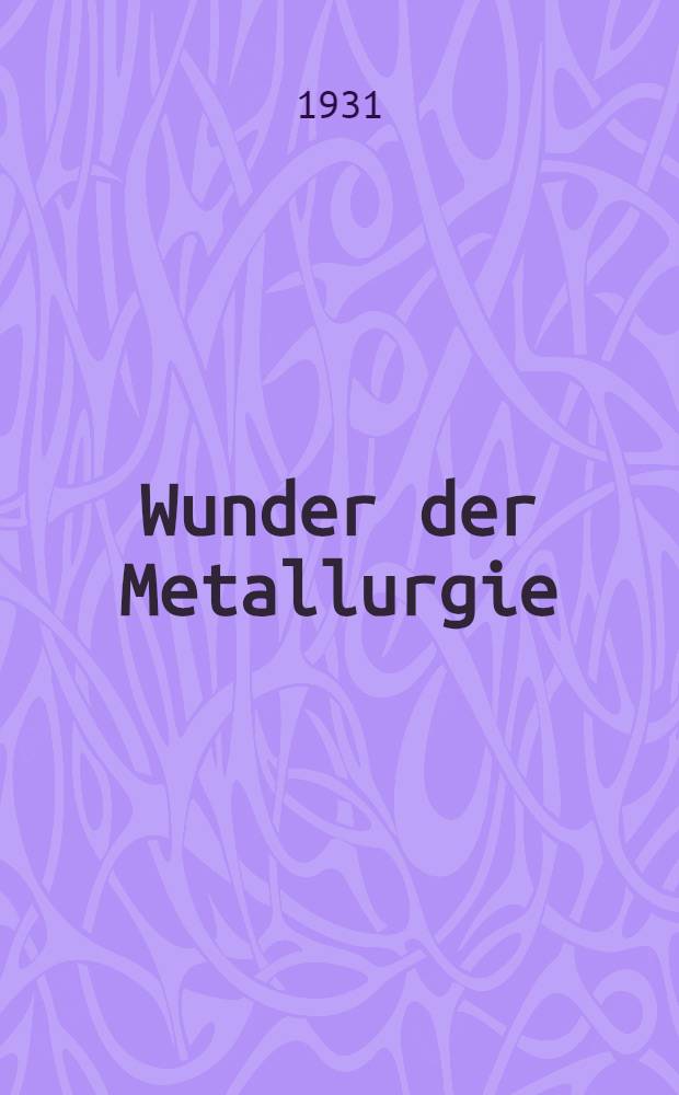 ... Wunder der Metallurgie : Mit 14 Abhandlungen