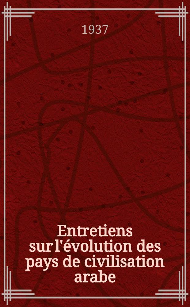 Entretiens sur l'évolution des pays de civilisation arabe : Communications, suivies de discussions, présentées lors d'une réunion tenue à Paris, du 6 au 9 juillet 1936, sous les auspices de l'Institut des études islamiques du l'Université de Paris et du Centre d'études de politique étrangère
