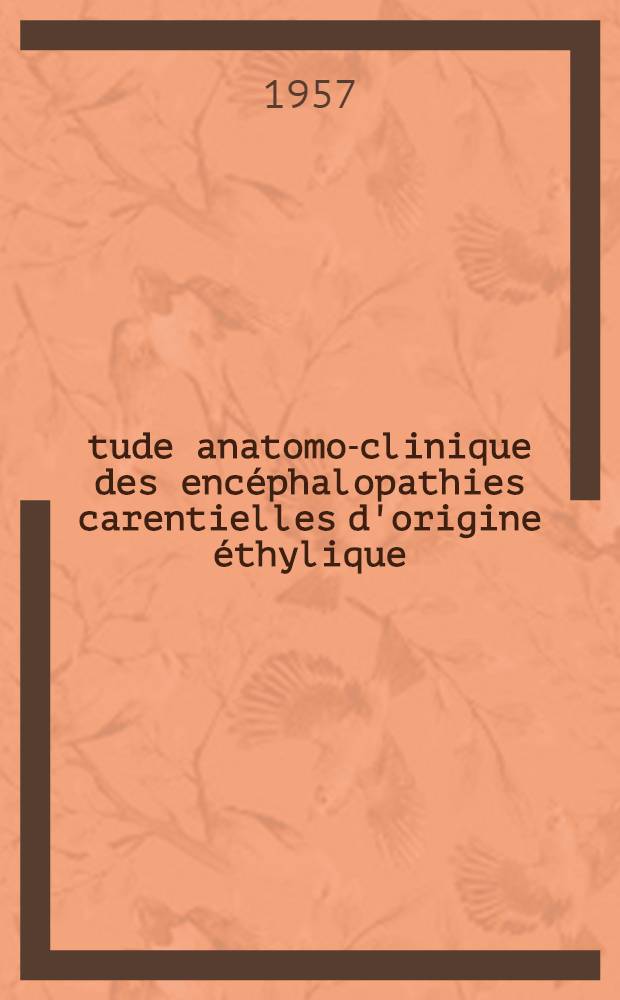 Étude anatomo-clinique des encéphalopathies carentielles d'origine éthylique : Travail, réalisé à ... l'Hôpital de l'Antiquaille ... et à l'Hôpital psychiatrique départemental du Vinatier ... : Thèse, présentée ... pour obtenir le grade de docteur en méd