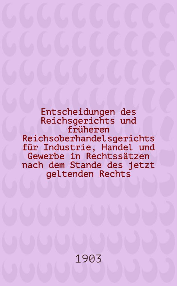Entscheidungen des Reichsgerichts und früheren Reichsoberhandelsgerichts für Industrie, Handel und Gewerbe in Rechtssätzen nach dem Stande des jetzt geltenden Rechts