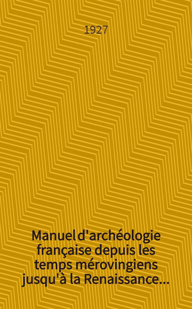 Manuel d'archéologie française depuis les temps mérovingiens jusqu'à la Renaissance ...