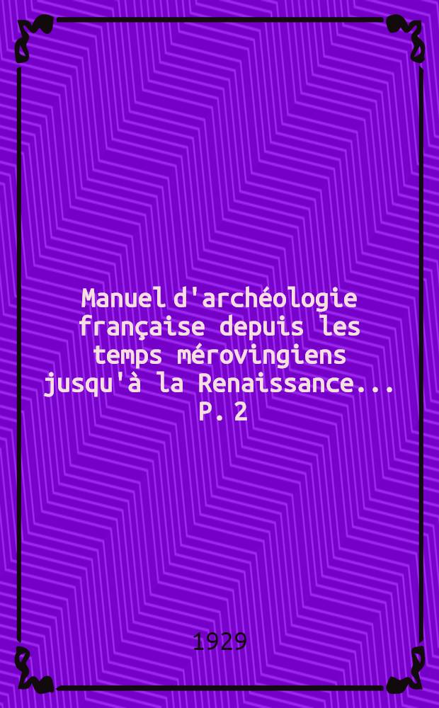 Manuel d'archéologie française depuis les temps mérovingiens jusqu'à la Renaissance ... P. 2 : Architecture civile et militaire