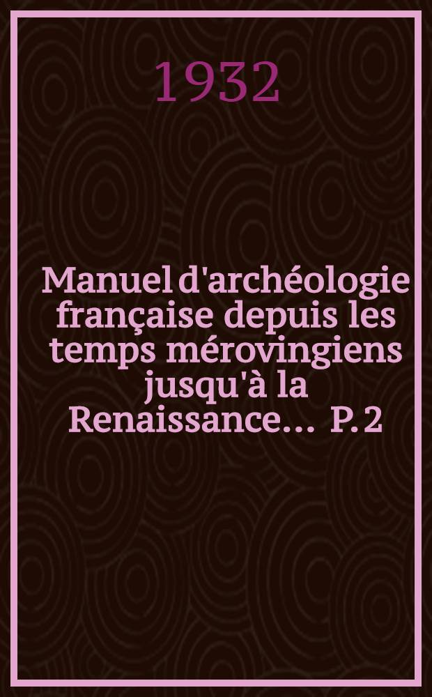 Manuel d'archéologie française depuis les temps mérovingiens jusqu'à la Renaissance ... P. 2 : Architecture civile et militaire