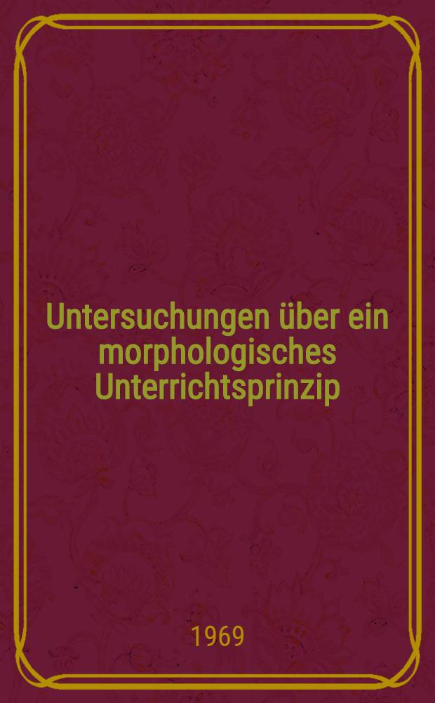 Untersuchungen über ein morphologisches Unterrichtsprinzip : Inaug.-Diss. ... der Philos. Fakultät der Univ. zu Köln