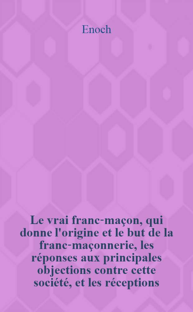 Le vrai franc-ma&ccedil;on, qui donne l'origine et le but de la franc-ma&ccedil;onnerie, les r&eacute;ponses aux principales objections contre cette soci&eacute;t&eacute;, et les r&eacute;ceptions, c&eacute;r&eacute;monies, ouvrages & usages de tous les grades franc-ma&ccedil;onniques