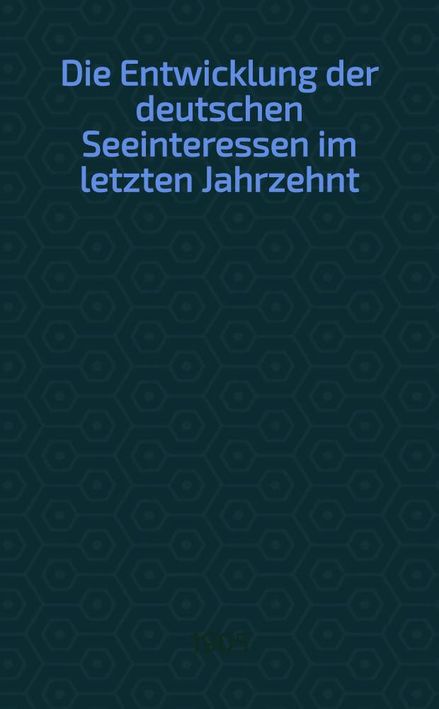 Die Entwicklung der deutschen Seeinteressen im letzten Jahrzehnt : Zusammengestellt im Reichs-Marine-Amt