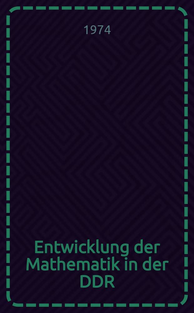 Entwicklung der Mathematik in der DDR : Zum 25. Jahrestag der Gründung der Deutschen Demokratischen Republik im Auftrag der Math. Ges. der DDR