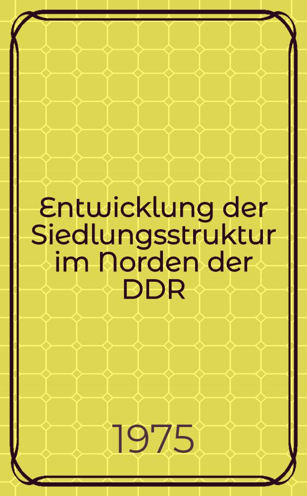 Entwicklung der Siedlungsstruktur im Norden der DDR : Tagungsbd. anläßlich des Geographen-Kongresses der Deutschen Demokratischen Republik vom 12. bis 16. Mai 1975 in Neubrandenburg