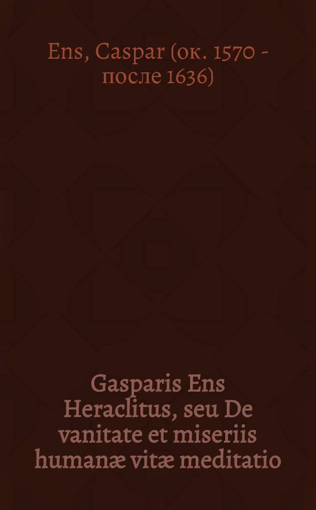 Gasparis Ens Heraclitus, seu De vanitate et miseriis humanæ vitæ meditatio: Mantissæ loco ad morosophiam addita