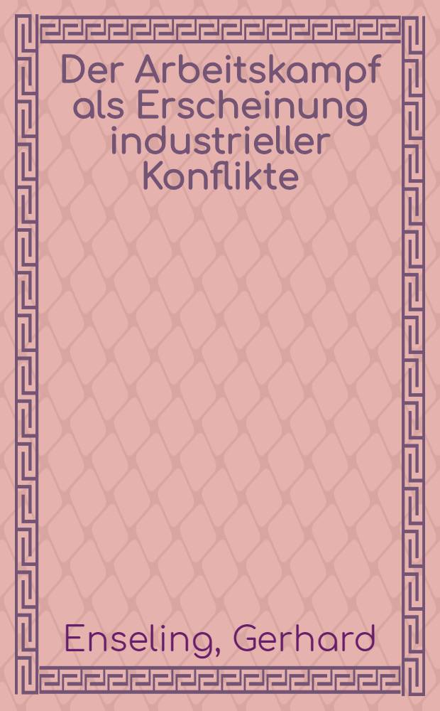Der Arbeitskampf als Erscheinung industrieller Konflikte : Ein Beitrag zur Stellung, Erklärung und Funktion von Arbeitskämpfen im Bereich industrieller Konflikte : Inaug.-Diss. ... der Wirtschafts- und sozialwissenschaftlichen Fakultät der Univ. zu Köln