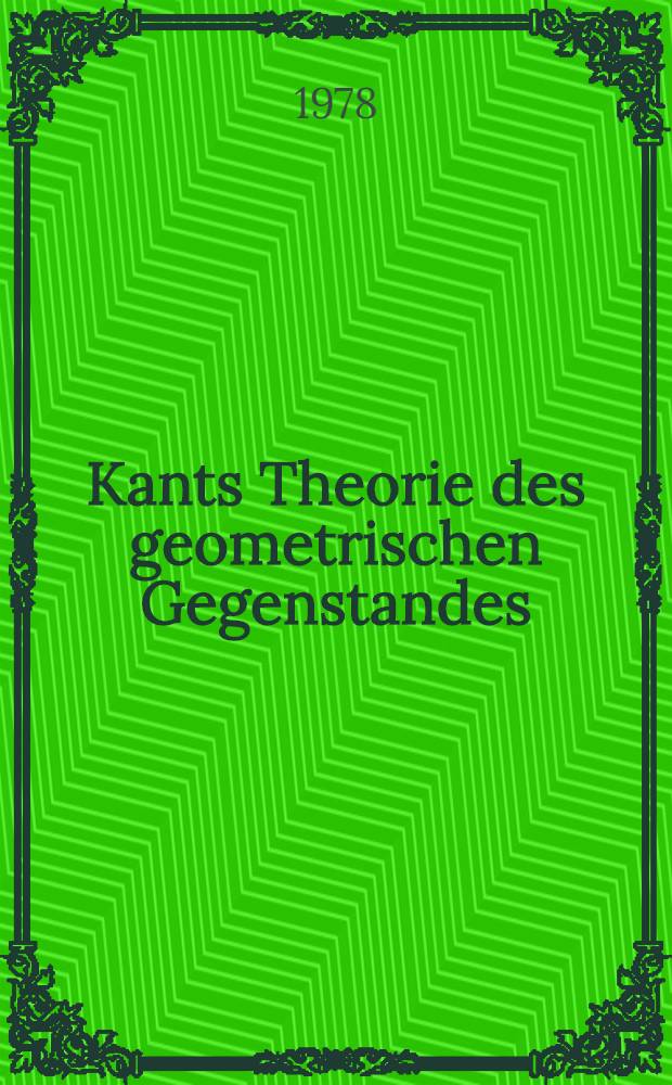 Kants Theorie des geometrischen Gegenstandes : Unters. über die Voraussetzungen der Entdeckbarkeit geometrischer Gegenstände bei Kant