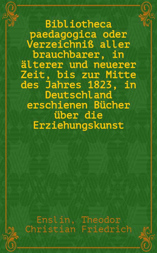 Bibliotheca paedagogica oder Verzeichniß aller brauchbarer, in älterer und neuerer Zeit, bis zur Mitte des Jahres 1823, in Deutschland erschienen Bücher über die Erziehungskunst, und den Unterricht in Bürger- und Volksschulen