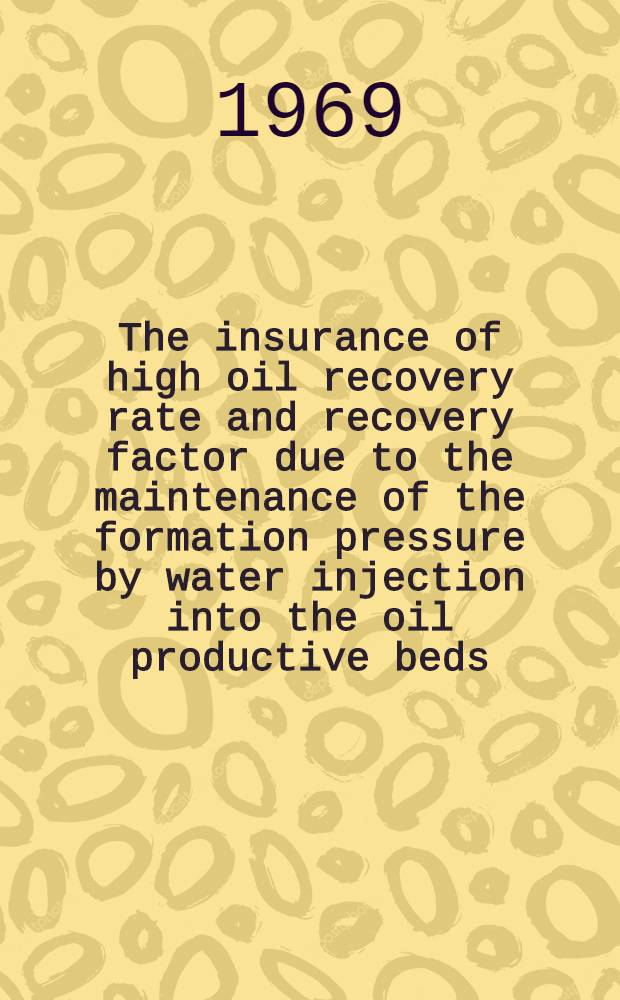 The insurance of high oil recovery rate and recovery factor due to the maintenance of the formation pressure by water injection into the oil productive beds : To be presented at the 4th session of the Symposium on the development of petroleum resources of Asia and the Far East, Moscow, July 1969