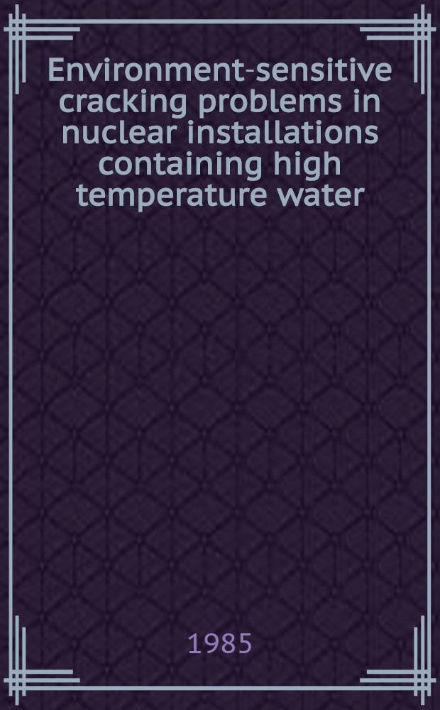 Environment-sensitive cracking problems in nuclear installations containing high temperature water : Papers pres. at the Europ. federation of corrosion meet. held in Münich 18-20 Sept. 1984