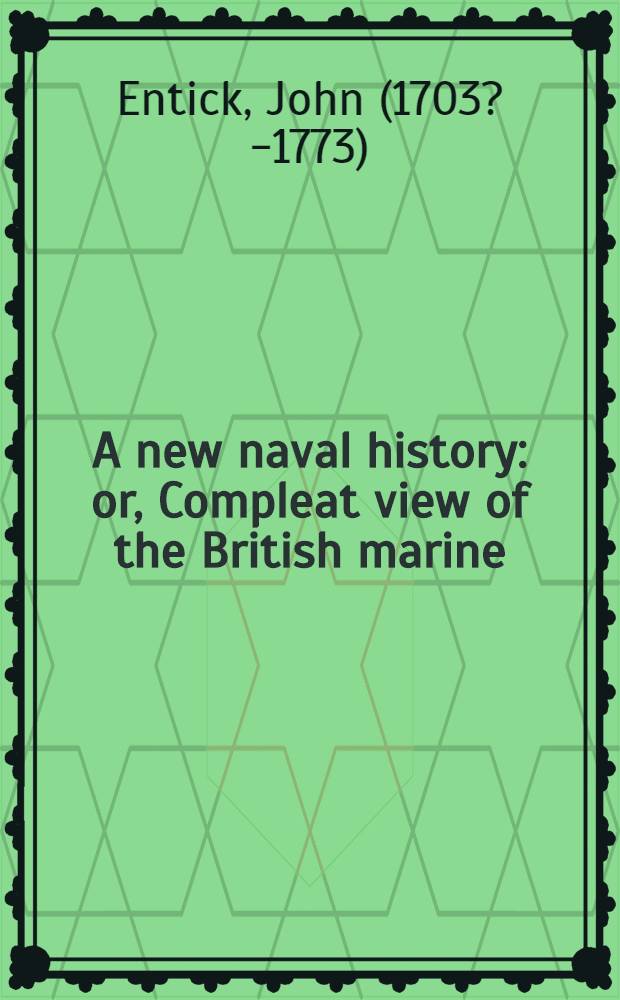 A new naval history: or, Compleat view of the British marine : In which the Royal navy and the merchant's service are traces through all their periods and different branches: with the lives of the admirals and navigators ... : Incl. the most considerable naval expeditions and sea-fights ... laws and regulations for the Government and oeconomy of H. M. navy ..