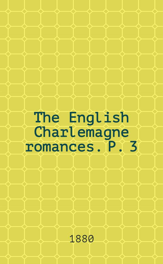 The English Charlemagne romances. P. 3 : The lyf od the noble and crysten prynce, Charles the Grete ...