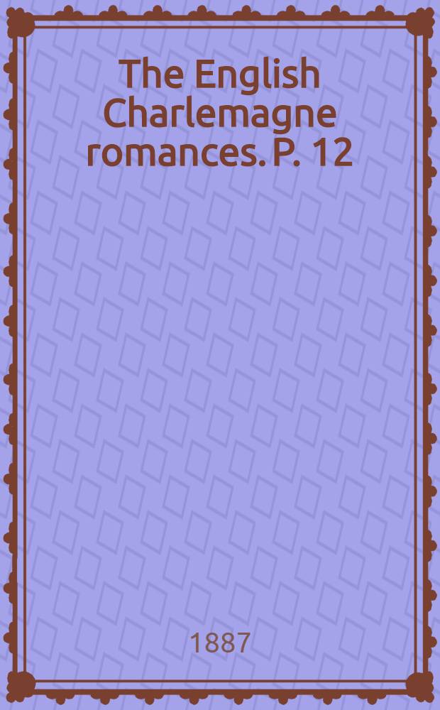 The English Charlemagne romances. P. 12 : The boke of Duke Huon of Burdeux done into English by Sir John Bourchier, lord Berners, and print. by Wynkyn de Worde about 1534 A. D.