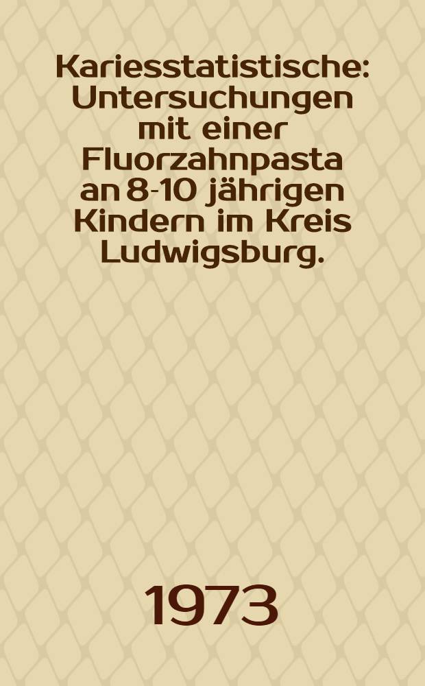 Kariesstatistische : Untersuchungen mit einer Fluorzahnpasta an 8-10 jährigen Kindern im Kreis Ludwigsburg. : Inaug.-Diss. ... der Med. Fak. der ... Univ. zu Tübingen