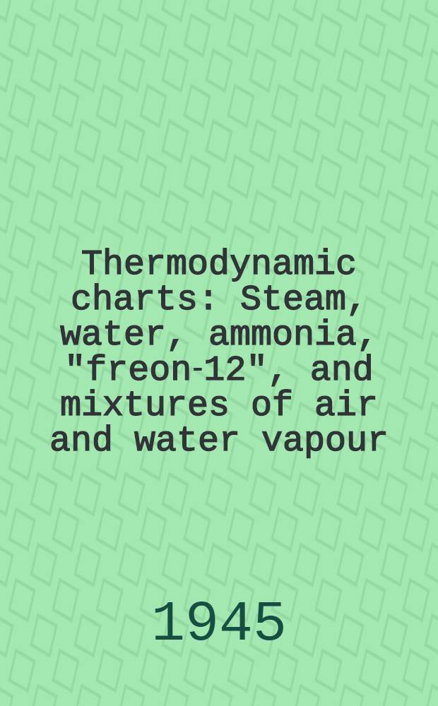 Thermodynamic charts : Steam, water, ammonia, "freon-12", and mixtures of air and water vapour : Also special tables for turbine calculations