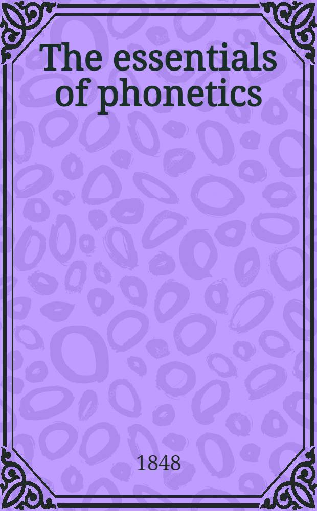 The essentials of phonetics : Containing the theory of a universal alphabet, together with its practical application as an ethnical alphabet to the reduction of all languages, written or unwritten, to one uniform system of writing, with numerous examples, adapted to the use of phoneticians, philologists, etymologists, ethnographists, travellers, and missionaries