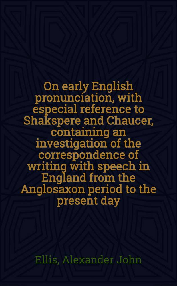 On early English pronunciation, with especial reference to Shakspere and Chaucer, containing an investigation of the correspondence of writing with speech in England from the Anglosaxon period to the present day, preceded by a systematic notation of all spoken sounds by means of the ordinary printing types : Including a re-arrangement of Prof. F. J. Child's memories on the language of Chaucer and Gower, and reprints of the rare tracts by Salesbury on English, 1547, and Welch, 1567, and by Barcley on French, 1521