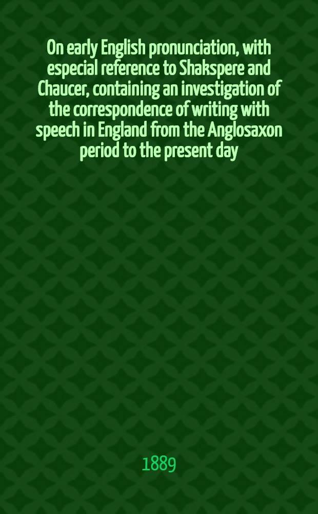 On early English pronunciation, with especial reference to Shakspere and Chaucer, containing an investigation of the correspondence of writing with speech in England from the Anglosaxon period to the present day, preceded by a systematic notation of all spoken sounds by means of the ordinary printing types : Including a re-arrangement of Prof. F. J. Child's memories on the language of Chaucer and Gower, and reprints of the rare tracts by Salesbury on English, 1547, and Welch, 1567, and by Barcley on French, 1521. P. 5 : Existing dialectal as compared with West Saxon pronunciation