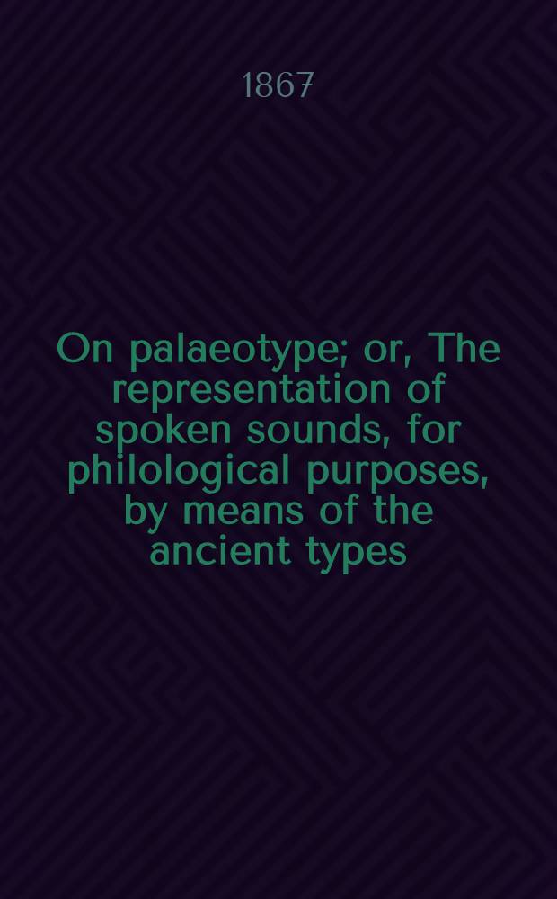 On palaeotype; or, The representation of spoken sounds, for philological purposes, by means of the ancient types; On the diphthong "oy" / By A. J. Ellis ..