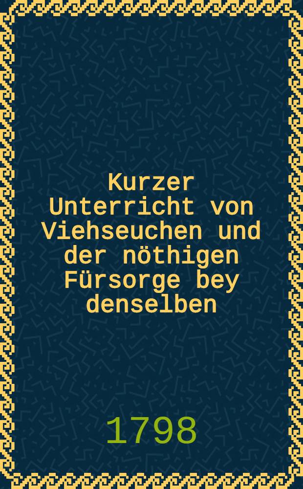 Kurzer Unterricht von Viehseuchen und der nöthigen Fürsorge bey denselben : Nebst einer Beschreibung der jetzt in Lief- Ehst- und Finnland herrschenden oft tödtlichen Krankheiten unter Pferden und Kühen