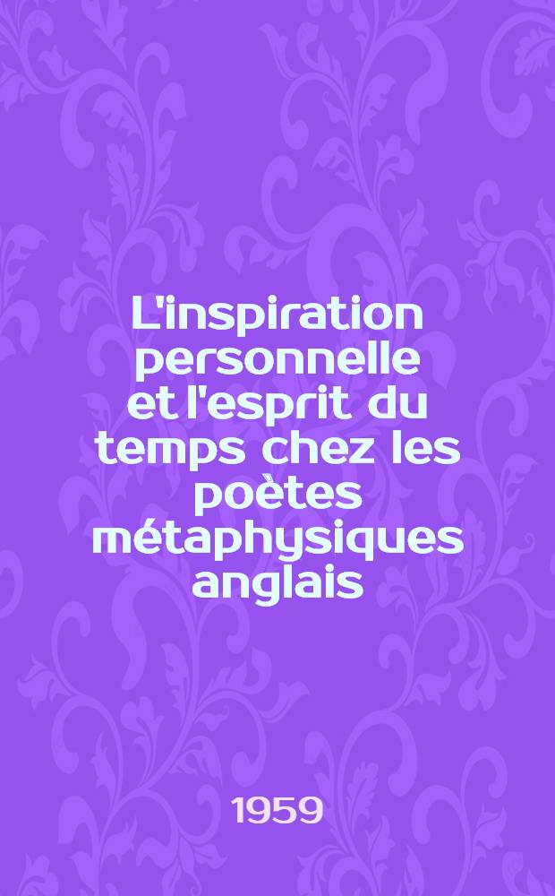 L'inspiration personnelle et l'esprit du temps chez les poètes métaphysiques anglais : Thèse ... P. 1 : L'inspiration personnelle