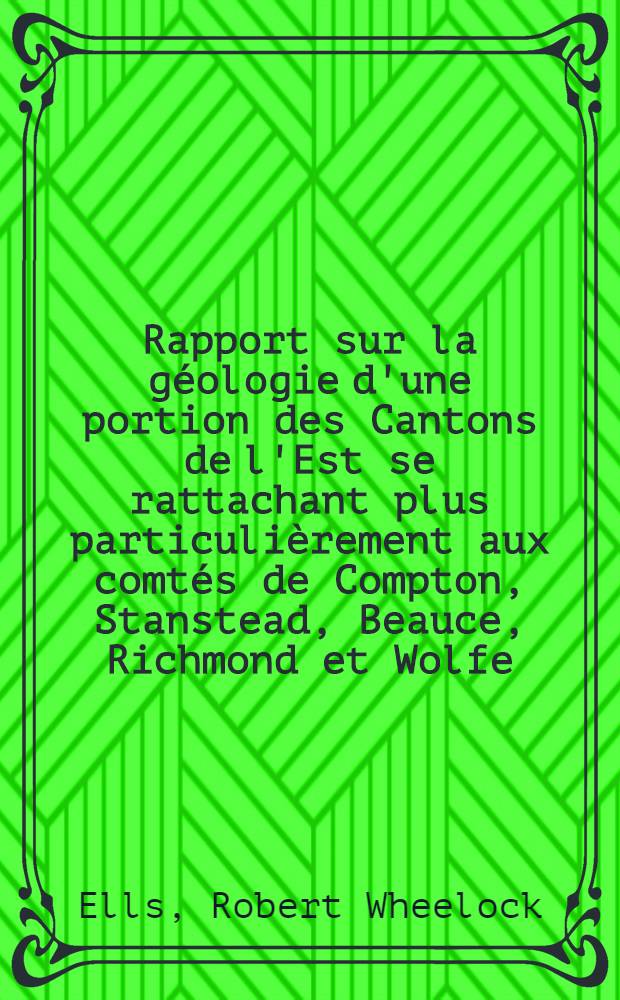Rapport sur la géologie d'une portion des Cantons de l'Est se rattachant plus particulièrement aux comtés de Compton, Stanstead, Beauce, Richmond et Wolfe