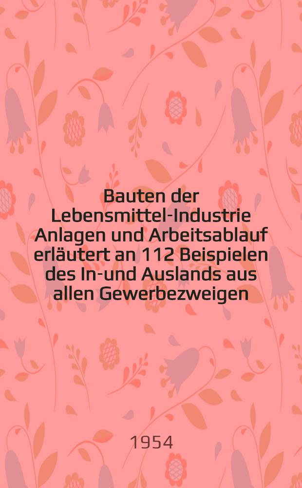 Bauten der Lebensmittel-Industrie Anlagen und Arbeitsablauf erläutert an 112 Beispielen des In-und Auslands aus allen Gewerbezweigen