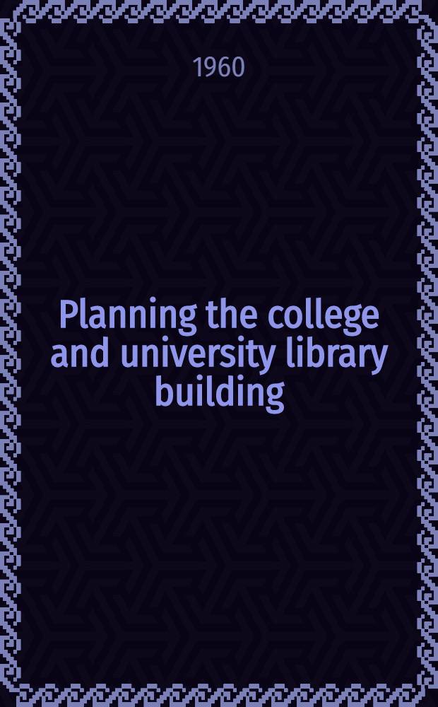 Planning the college and university library building : a book for campus planners and architects