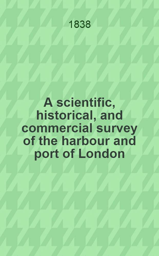 A scientific, historical, and commercial survey of the harbour and port of London