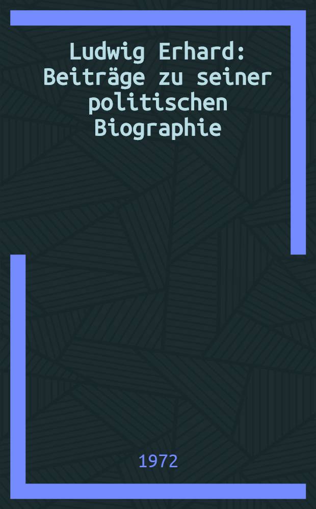 Ludwig Erhard : Beiträge zu seiner politischen Biographie : Festschrift zum fünfundsiebzigsten Geburtstag