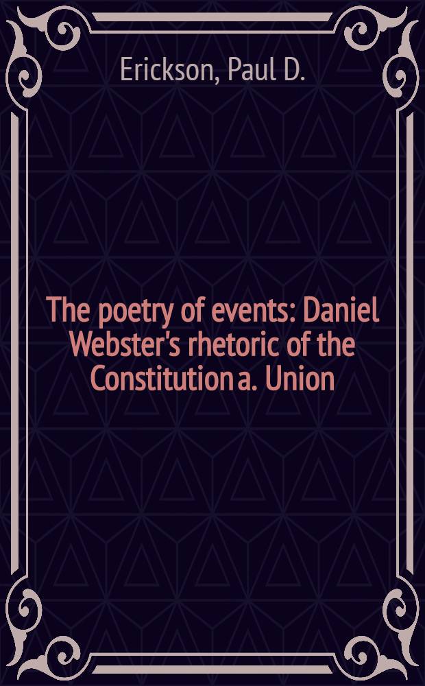 The poetry of events : Daniel Webster's rhetoric of the Constitution a. Union