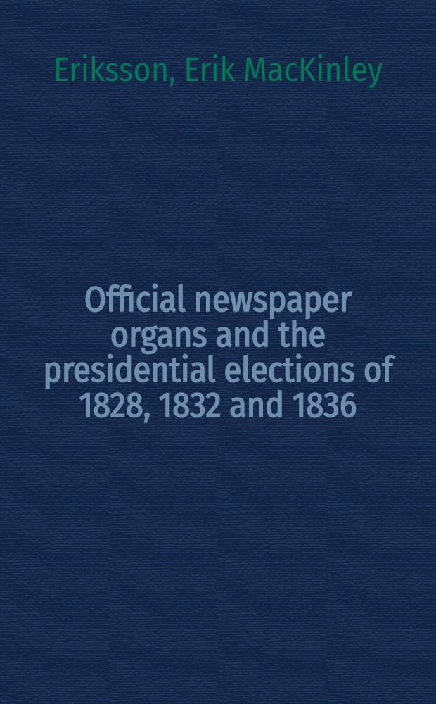 Official newspaper organs and the presidential elections of 1828, 1832 and 1836 : Selections from a diss. submitted ... for the degree of Doctor philosophy in history in the Graduate college of the State univ. of Iowa, June 1922
