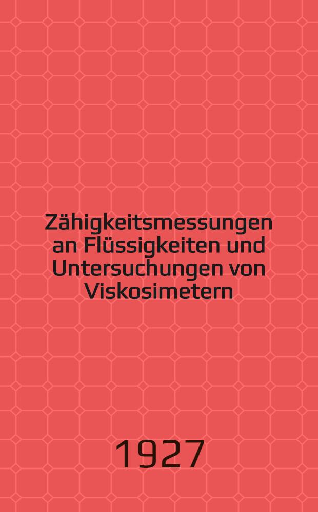 ... Z&auml;higkeitsmessungen an Fl&uuml;ssigkeiten und Untersuchungen von Viskosimetern; mitteilung aus der Physikalisch-technischen Reichsanstalt : Mit 27 Abbildungen und 11 Zahlentafeln