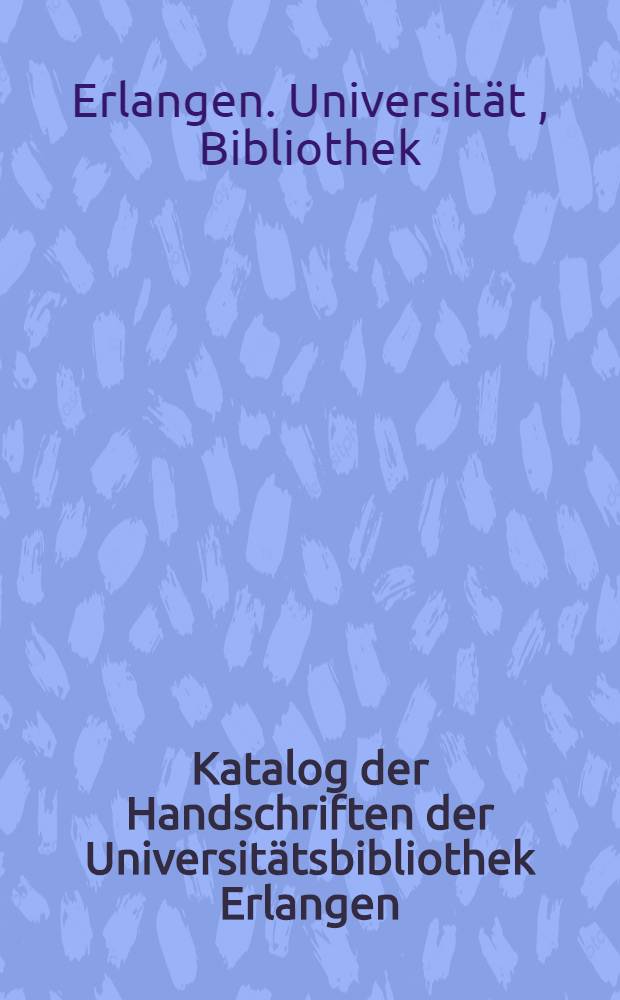 Katalog der Handschriften der Universitätsbibliothek Erlangen : Neubearb. Bd