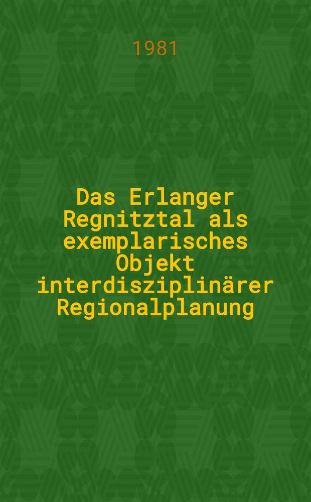 Das Erlanger Regnitztal als exemplarisches Objekt interdisziplinärer Regionalplanung : Eine Unters. im Rahmen eines Modellversuchs
