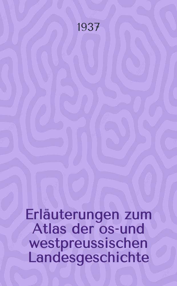 Erläuterungen zum Atlas der ost- und westpreussischen Landesgeschichte : Im Auftrage der Historischen Kommission für ost- und westpreussische Landesforschung