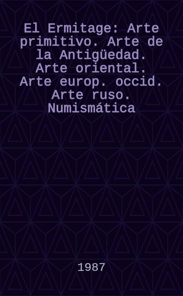 El Ermitage : Arte primitivo. Arte de la Antigüedad. Arte oriental. Arte europ. occid. Arte ruso. Numismática : Album