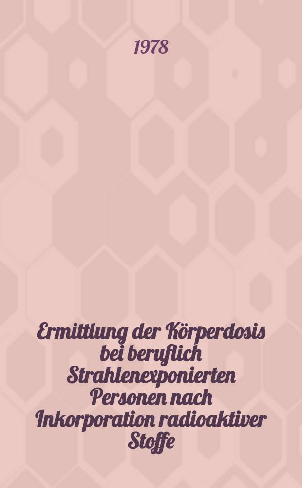 Ermittlung der Körperdosis bei beruflich Strahlenexponierten Personen nach Inkorporation radioaktiver Stoffe : Abschätzung der Körperdosis nach sich wiederholenden oder länger and auernden Aufnahmen radioaktiver Stoffe : Ber. des Ausschusses 4 der Intern. Strahlenschutzkomis