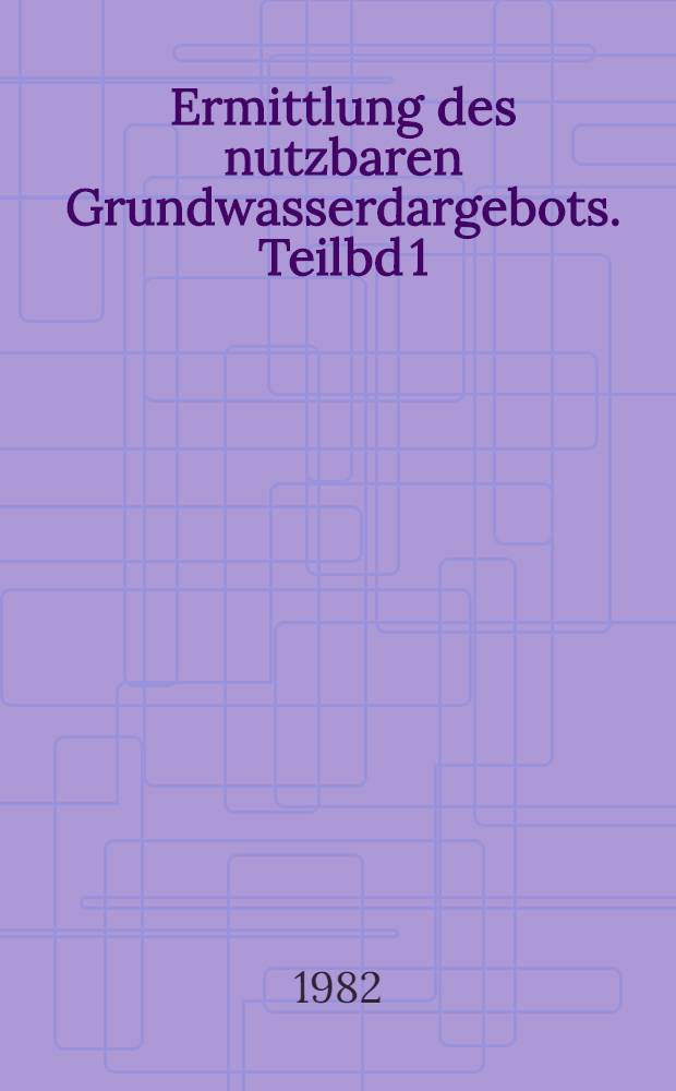 Ermittlung des nutzbaren Grundwasserdargebots. Teilbd 1