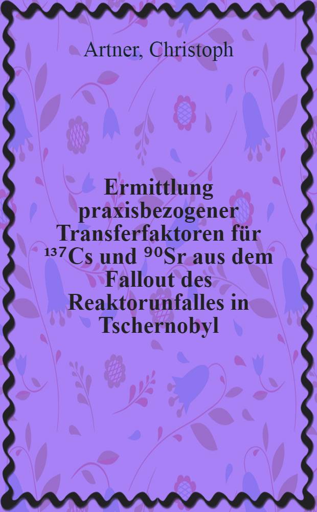 Ermittlung praxisbezogener Transferfaktoren für ¹³⁷Cs und ⁹⁰Sr aus dem Fallout des Reaktorunfalles in Tschernobyl