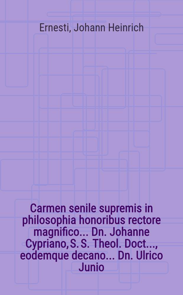 Carmen senile supremis in philosophia honoribus rectore magnifico ... Dn. Johanne Cypriano, S. S. Theol. Doct. ..., eodemque decano ... Dn. Ulrico Junio ... d. XVI. Febr. A. R. S. MDCCXIX. ... in Academia Lipsiensi, quam fieri potest, solennissime collatis scriptum a Joh. Heinrico Ernesti ...