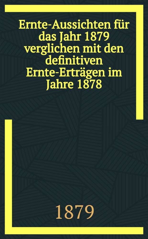 Ernte-Aussichten für das Jahr 1879 verglichen mit den definitiven Ernte-Erträgen im Jahre 1878 : Im Kilogramm auf dem Hektar und nach Procenten der Ernte von 1878 ..